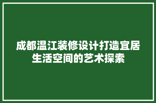 成都温江装修设计打造宜居生活空间的艺术探索