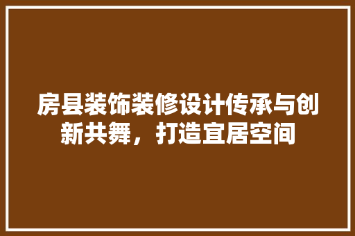 房县装饰装修设计传承与创新共舞，打造宜居空间