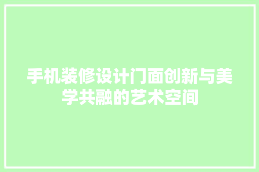 手机装修设计门面创新与美学共融的艺术空间
