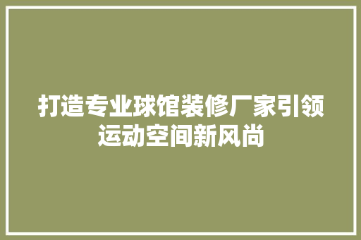 打造专业球馆装修厂家引领运动空间新风尚