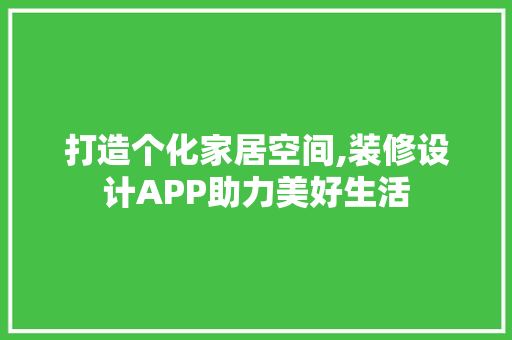 打造个化家居空间,装修设计APP助力美好生活