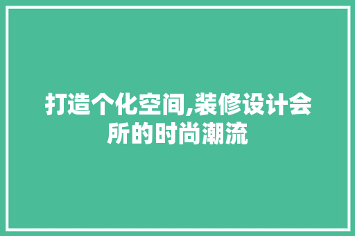打造个化空间,装修设计会所的时尚潮流