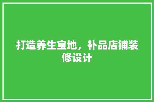 打造养生宝地，补品店铺装修设计