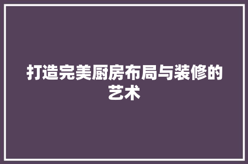 打造完美厨房布局与装修的艺术