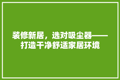 装修新居，选对吸尘器——打造干净舒适家居环境
