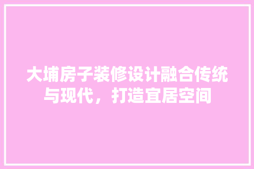 大埔房子装修设计融合传统与现代，打造宜居空间