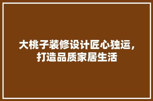大桃子装修设计匠心独运，打造品质家居生活