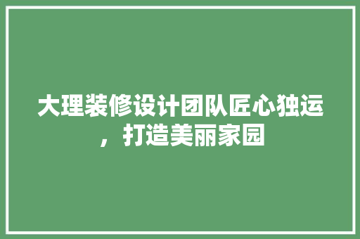 大理装修设计团队匠心独运，打造美丽家园