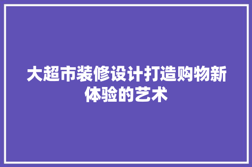 大超市装修设计打造购物新体验的艺术