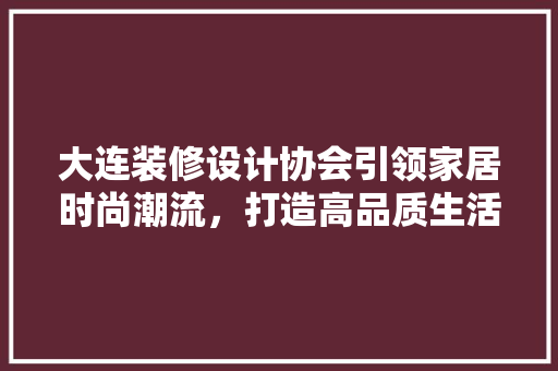 大连装修设计协会引领家居时尚潮流，打造高品质生活空间