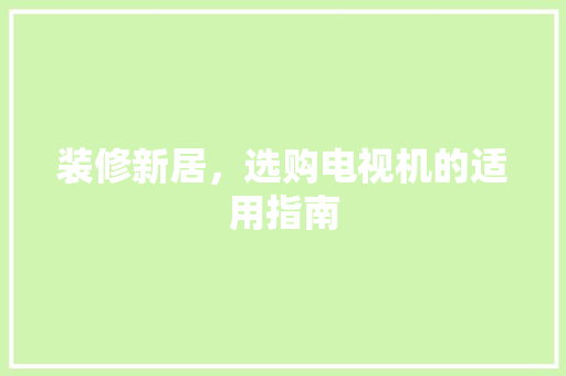 装修新居，选购电视机的适用指南