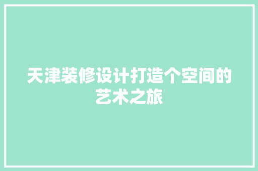 天津装修设计打造个空间的艺术之旅