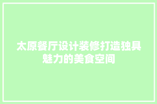 太原餐厅设计装修打造独具魅力的美食空间