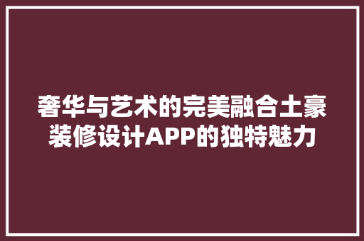奢华与艺术的完美融合土豪装修设计APP的独特魅力