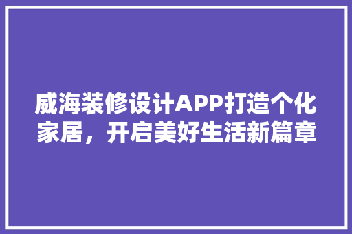 威海装修设计APP打造个化家居，开启美好生活新篇章