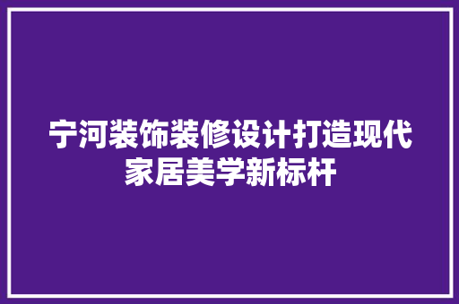 宁河装饰装修设计打造现代家居美学新标杆