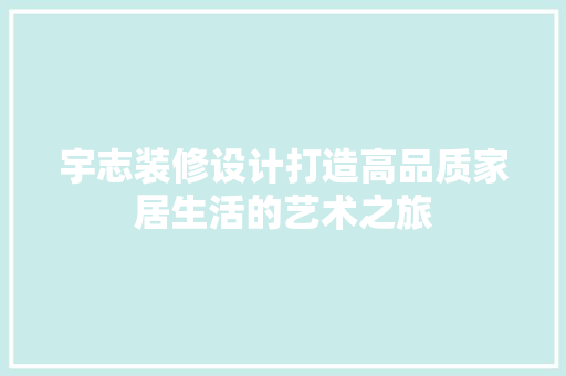 宇志装修设计打造高品质家居生活的艺术之旅