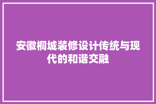 安徽桐城装修设计传统与现代的和谐交融