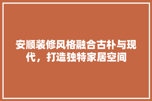 安顺装修风格融合古朴与现代，打造独特家居空间