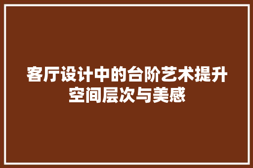 客厅设计中的台阶艺术提升空间层次与美感