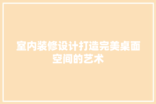 室内装修设计打造完美桌面空间的艺术