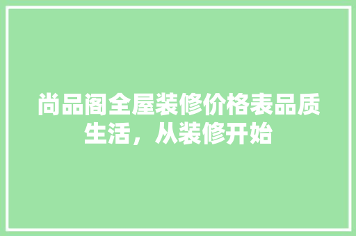 尚品阁全屋装修价格表品质生活，从装修开始