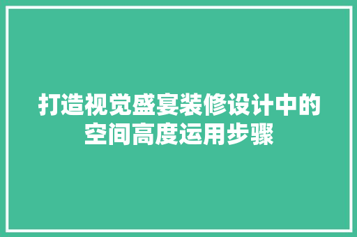 打造视觉盛宴装修设计中的空间高度运用步骤