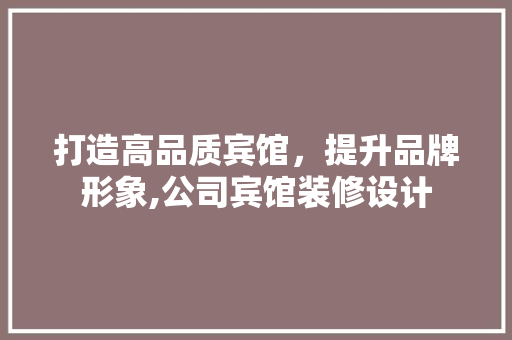 打造高品质宾馆，提升品牌形象,公司宾馆装修设计