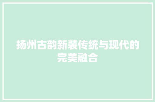 扬州古韵新装传统与现代的完美融合