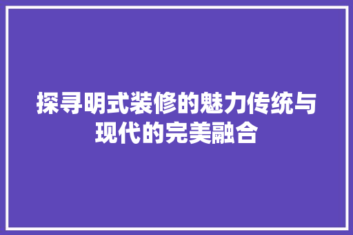 探寻明式装修的魅力传统与现代的完美融合