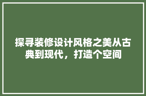 探寻装修设计风格之美从古典到现代，打造个空间