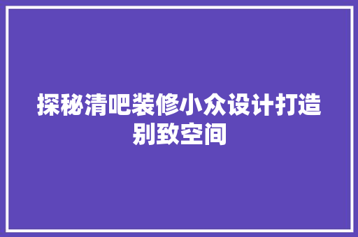 探秘清吧装修小众设计打造别致空间