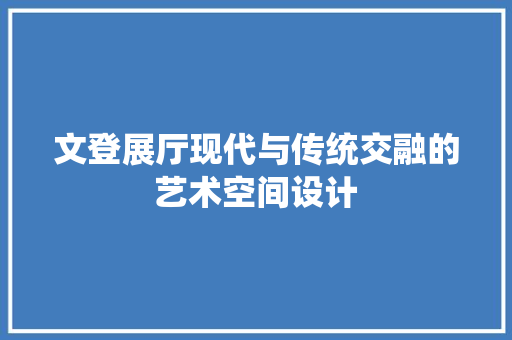 文登展厅现代与传统交融的艺术空间设计
