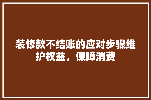 装修款不结账的应对步骤维护权益，保障消费