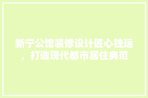 新宁公馆装修设计匠心独运，打造现代都市居住典范