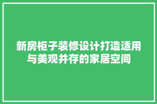 新房柜子装修设计打造适用与美观并存的家居空间