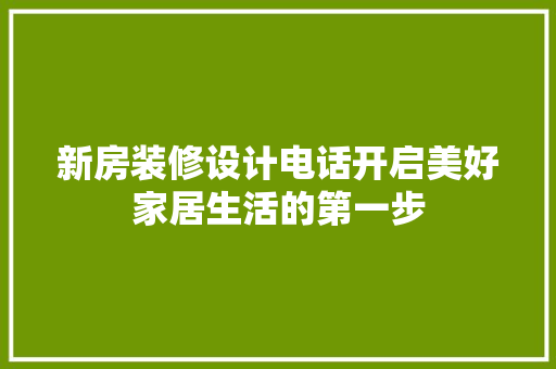 新房装修设计电话开启美好家居生活的第一步