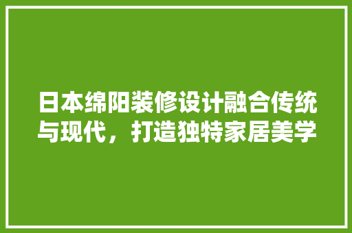 日本绵阳装修设计融合传统与现代，打造独特家居美学