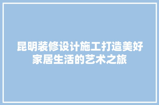 昆明装修设计施工打造美好家居生活的艺术之旅
