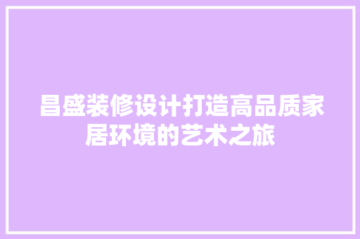 昌盛装修设计打造高品质家居环境的艺术之旅  第1张