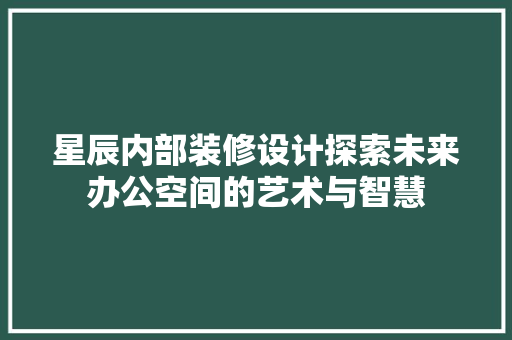 星辰内部装修设计探索未来办公空间的艺术与智慧