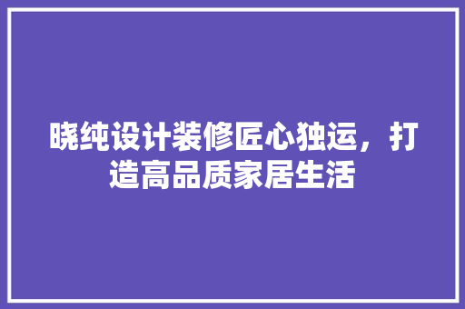 晓纯设计装修匠心独运，打造高品质家居生活