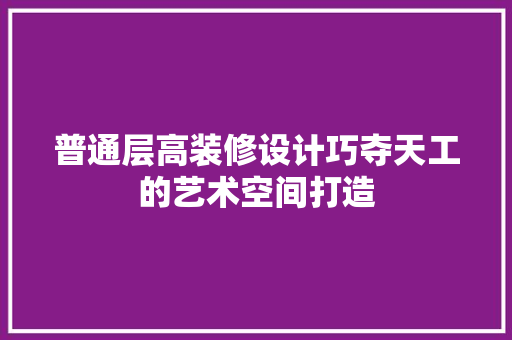 普通层高装修设计巧夺天工的艺术空间打造