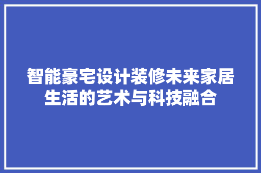 智能豪宅设计装修未来家居生活的艺术与科技融合