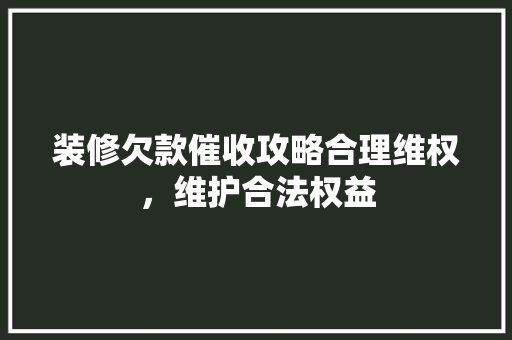 装修欠款催收攻略合理维权，维护合法权益
