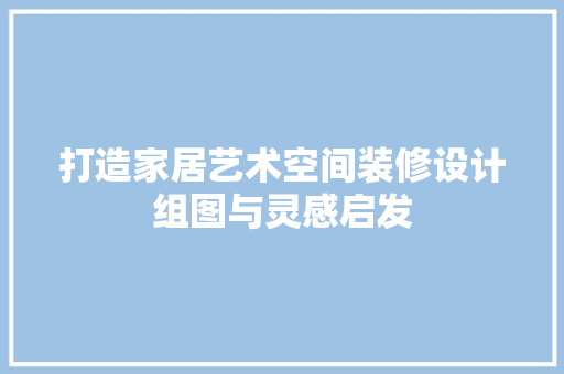 打造家居艺术空间装修设计组图与灵感启发