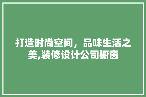 打造时尚空间，品味生活之美,装修设计公司橱窗