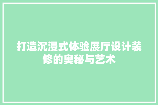 打造沉浸式体验展厅设计装修的奥秘与艺术