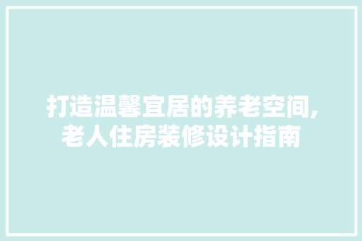 打造温馨宜居的养老空间,老人住房装修设计指南