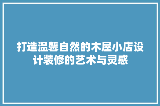 打造温馨自然的木屋小店设计装修的艺术与灵感